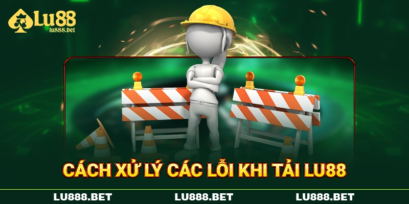 Cách xử lý các lỗi khi tải LU88 Cách xử lý các lỗi khi tải LU88