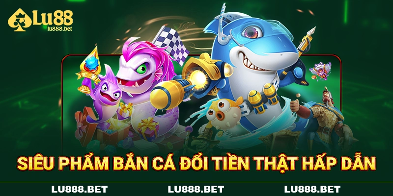Siêu phẩm bắn cá đổi tiền thật hấp dẫn Siêu phẩm bắn cá đổi tiền thật hấp dẫn